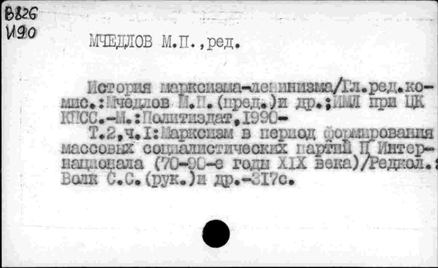 ﻿изо
МЕДНОВ М.П. ,ред.
История шркаизаа-лвт ишшиаЛ&.ред. кошки: яоддов *’• .(пред.)и др«;.и.Л при ЦК КПСС.-М.: I ’одитиздат •1990-
Т.2»ч»1: Кларкеит в период ^орьшровшшя массовик согиодпстлческнк I ариш П Интер-национала (70-91-с годы XIX века)/Редкол.! Ьатк СеС.(рук.)и др»-317с.